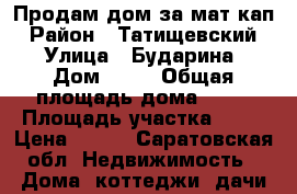 Продам дом за мат.кап › Район ­ Татищевский  › Улица ­ Бударина › Дом ­ 68 › Общая площадь дома ­ 50 › Площадь участка ­ 10 › Цена ­ 450 - Саратовская обл. Недвижимость » Дома, коттеджи, дачи продажа   